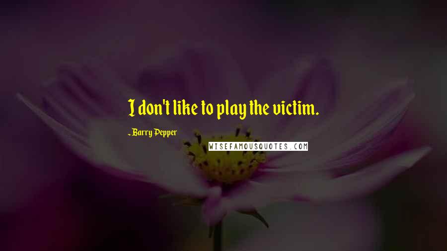 Barry Pepper Quotes: I don't like to play the victim.