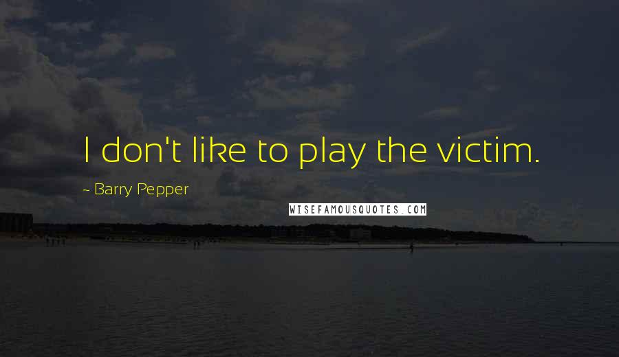 Barry Pepper Quotes: I don't like to play the victim.