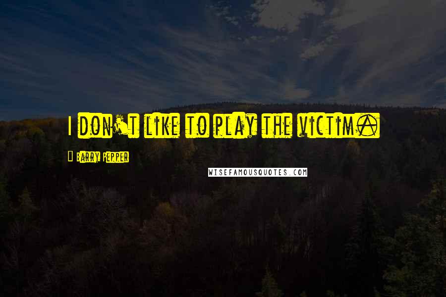 Barry Pepper Quotes: I don't like to play the victim.