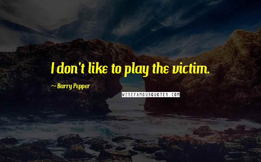 Barry Pepper Quotes: I don't like to play the victim.