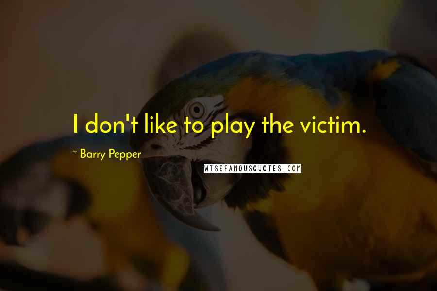 Barry Pepper Quotes: I don't like to play the victim.