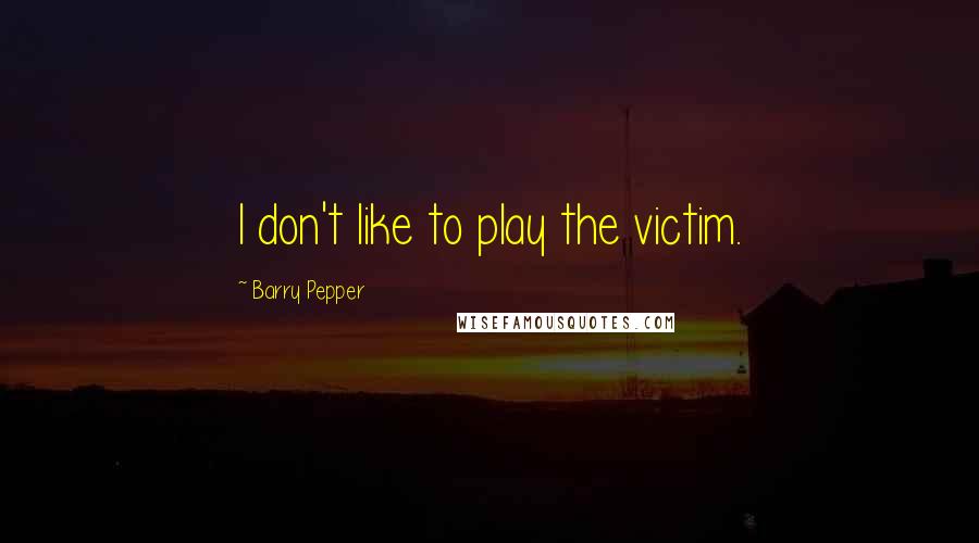 Barry Pepper Quotes: I don't like to play the victim.