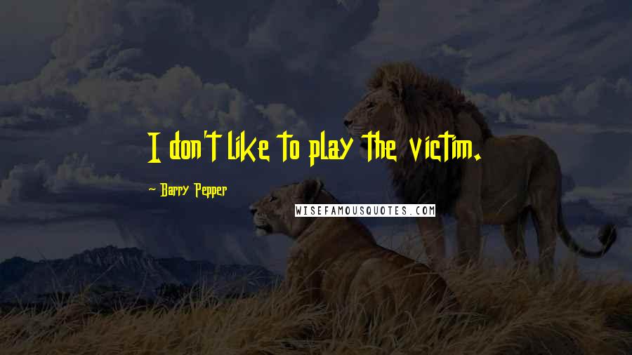 Barry Pepper Quotes: I don't like to play the victim.