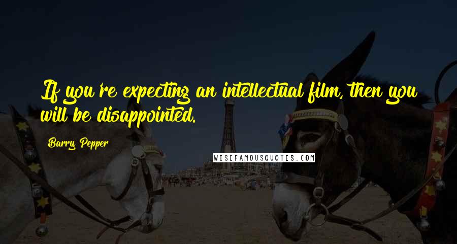 Barry Pepper Quotes: If you're expecting an intellectual film, then you will be disappointed.