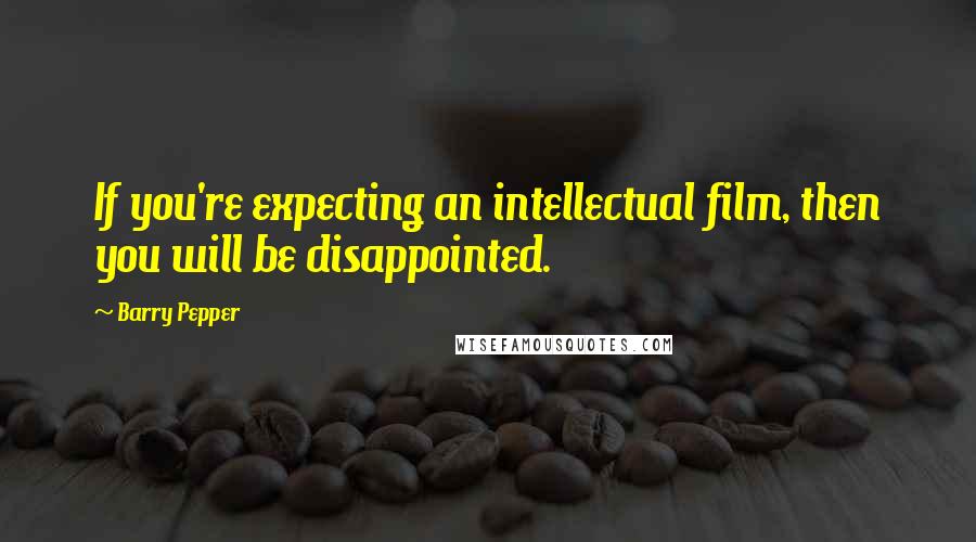 Barry Pepper Quotes: If you're expecting an intellectual film, then you will be disappointed.