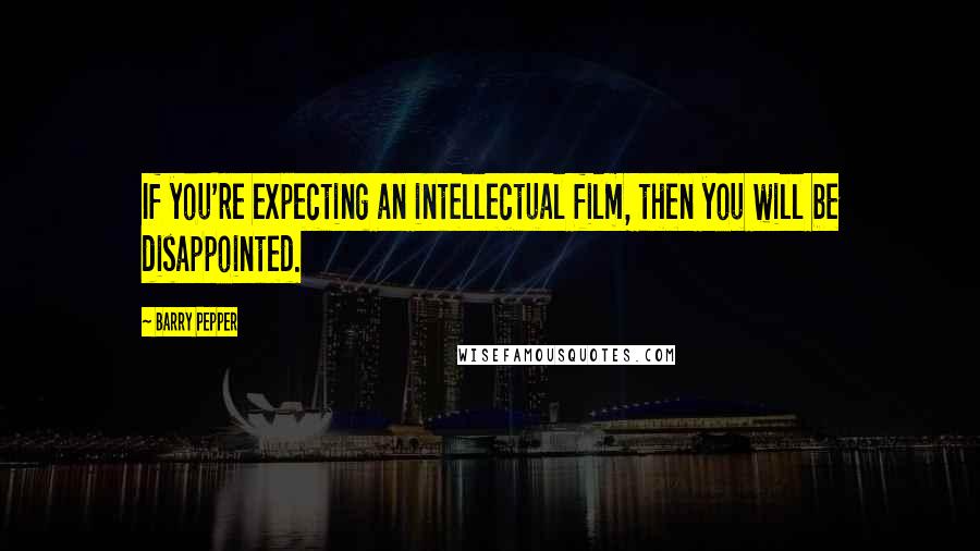 Barry Pepper Quotes: If you're expecting an intellectual film, then you will be disappointed.