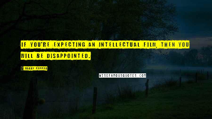 Barry Pepper Quotes: If you're expecting an intellectual film, then you will be disappointed.