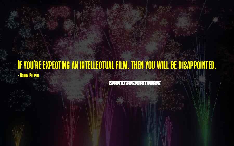 Barry Pepper Quotes: If you're expecting an intellectual film, then you will be disappointed.