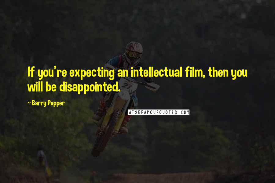 Barry Pepper Quotes: If you're expecting an intellectual film, then you will be disappointed.