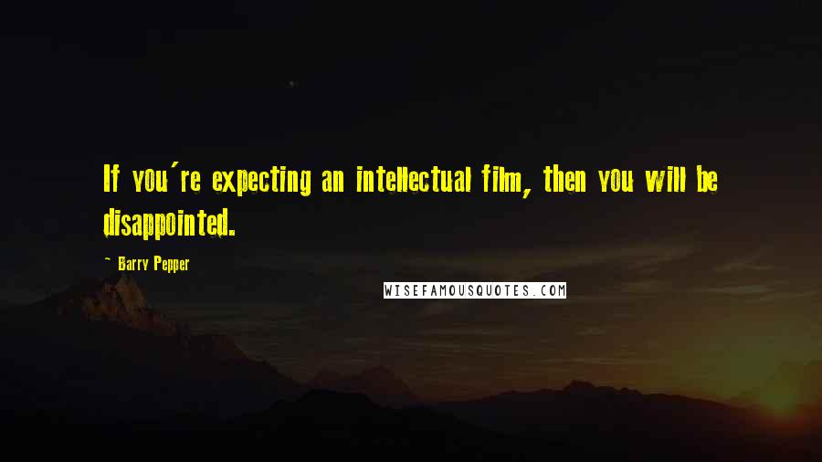 Barry Pepper Quotes: If you're expecting an intellectual film, then you will be disappointed.