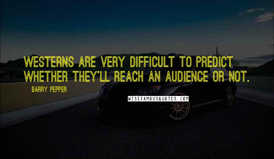 Barry Pepper Quotes: Westerns are very difficult to predict whether they'll reach an audience or not.