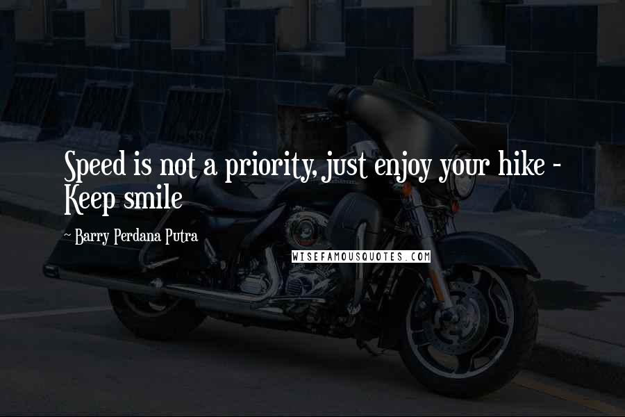 Barry Perdana Putra Quotes: Speed is not a priority, just enjoy your hike - Keep smile