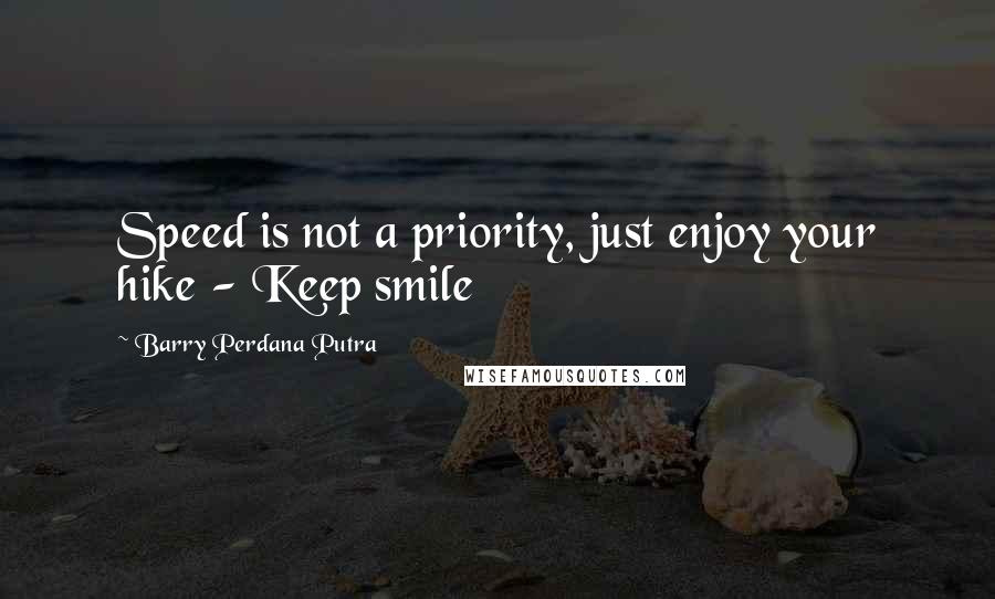 Barry Perdana Putra Quotes: Speed is not a priority, just enjoy your hike - Keep smile