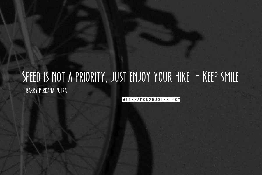 Barry Perdana Putra Quotes: Speed is not a priority, just enjoy your hike - Keep smile