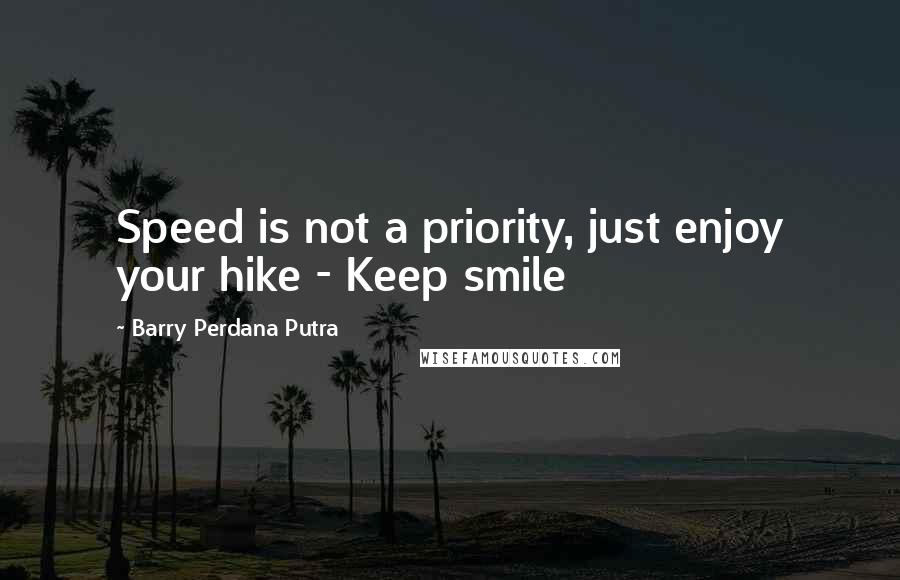 Barry Perdana Putra Quotes: Speed is not a priority, just enjoy your hike - Keep smile