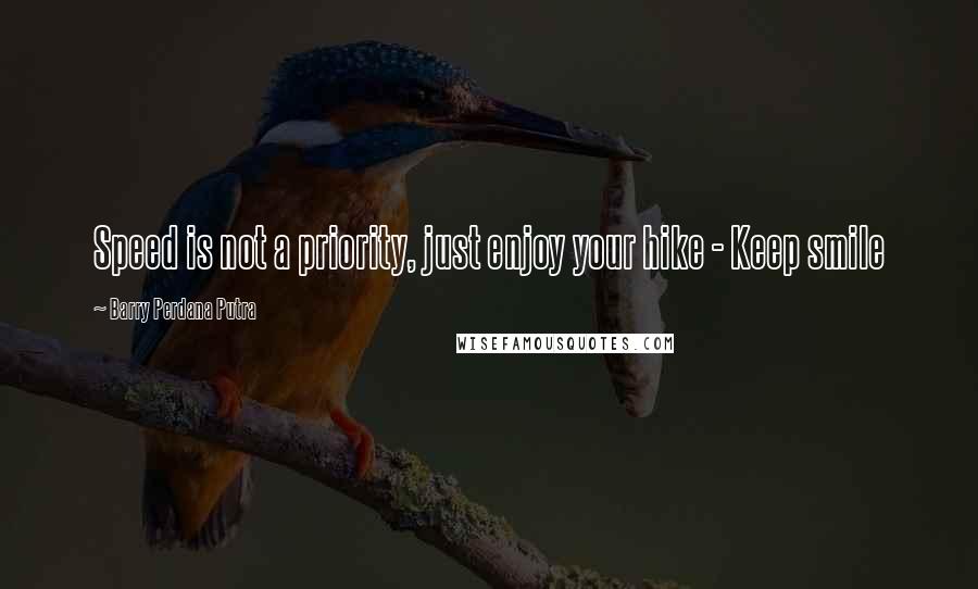 Barry Perdana Putra Quotes: Speed is not a priority, just enjoy your hike - Keep smile