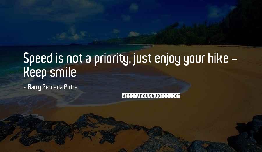 Barry Perdana Putra Quotes: Speed is not a priority, just enjoy your hike - Keep smile