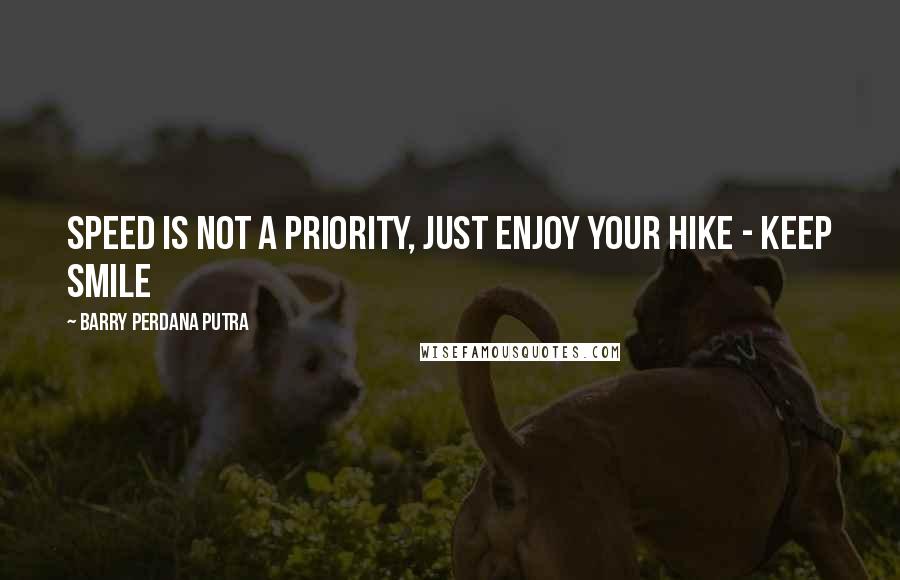 Barry Perdana Putra Quotes: Speed is not a priority, just enjoy your hike - Keep smile