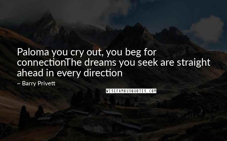 Barry Privett Quotes: Paloma you cry out, you beg for connectionThe dreams you seek are straight ahead in every direction