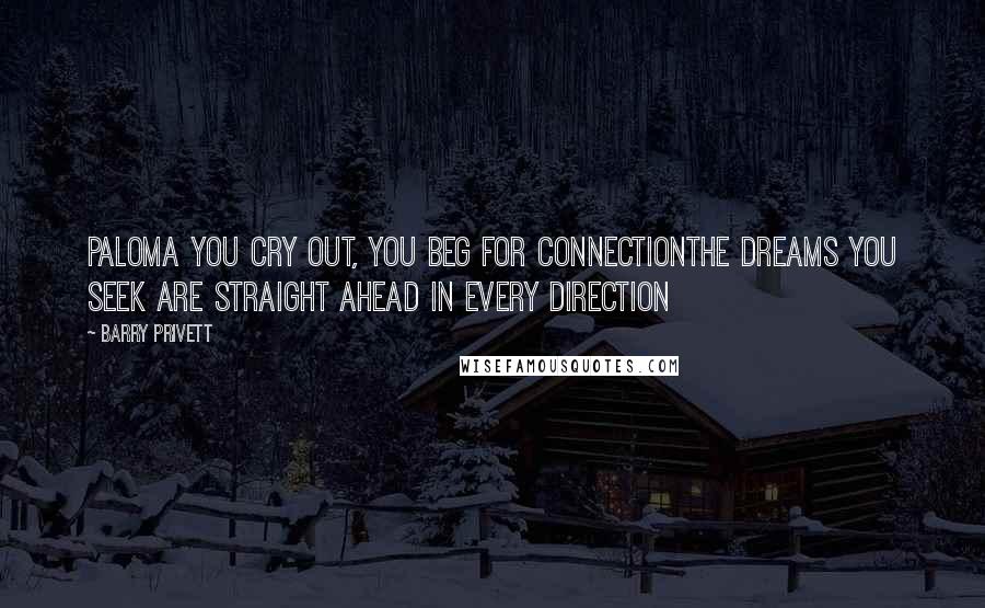 Barry Privett Quotes: Paloma you cry out, you beg for connectionThe dreams you seek are straight ahead in every direction