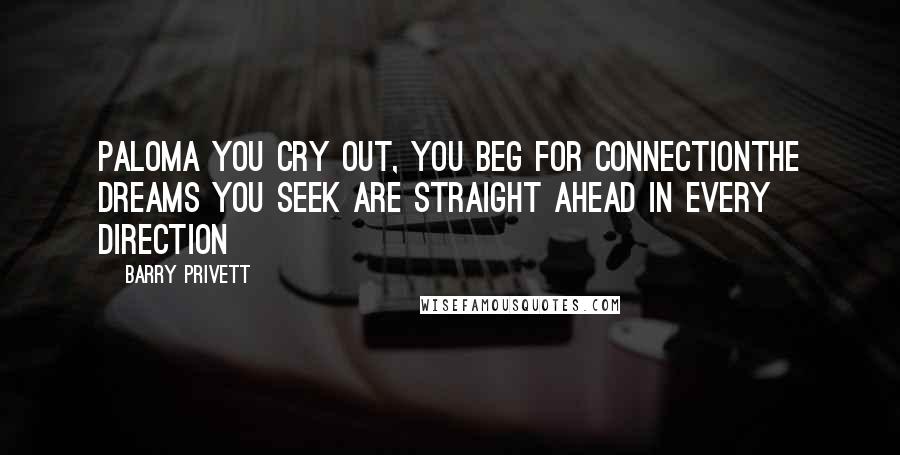 Barry Privett Quotes: Paloma you cry out, you beg for connectionThe dreams you seek are straight ahead in every direction