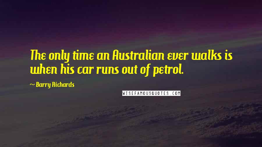 Barry Richards Quotes: The only time an Australian ever walks is when his car runs out of petrol.