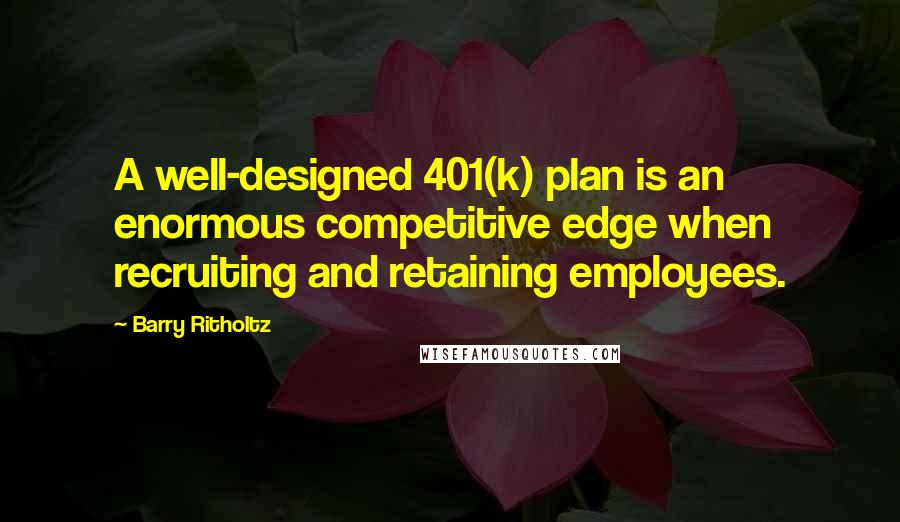 Barry Ritholtz Quotes: A well-designed 401(k) plan is an enormous competitive edge when recruiting and retaining employees.