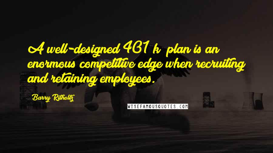 Barry Ritholtz Quotes: A well-designed 401(k) plan is an enormous competitive edge when recruiting and retaining employees.