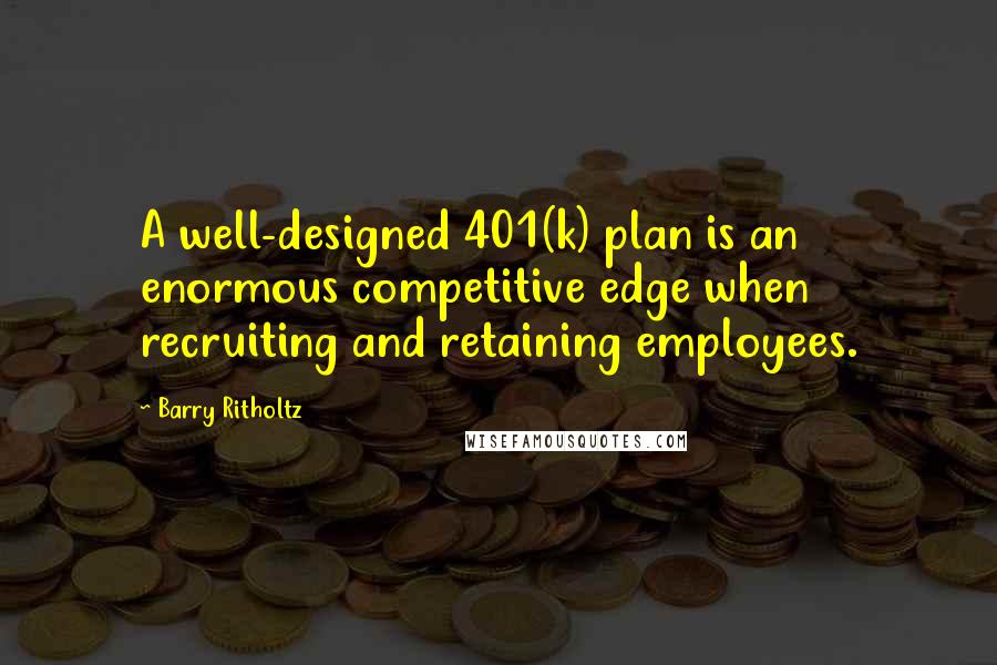 Barry Ritholtz Quotes: A well-designed 401(k) plan is an enormous competitive edge when recruiting and retaining employees.