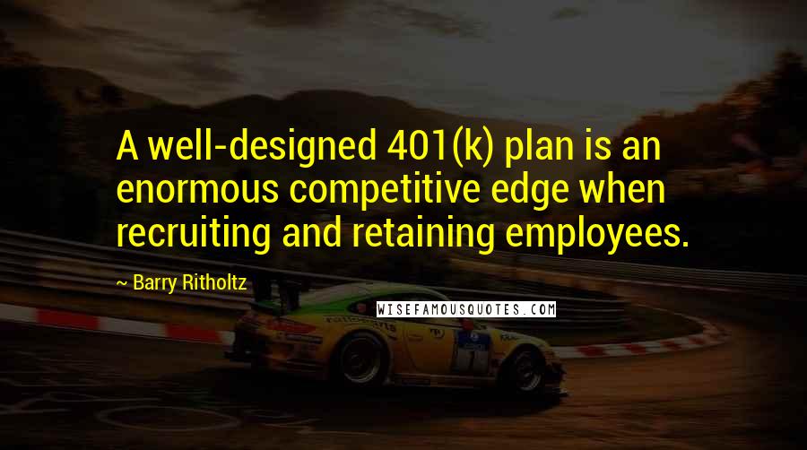 Barry Ritholtz Quotes: A well-designed 401(k) plan is an enormous competitive edge when recruiting and retaining employees.