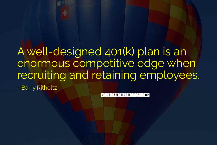 Barry Ritholtz Quotes: A well-designed 401(k) plan is an enormous competitive edge when recruiting and retaining employees.