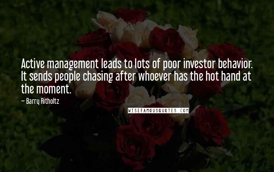 Barry Ritholtz Quotes: Active management leads to lots of poor investor behavior. It sends people chasing after whoever has the hot hand at the moment.