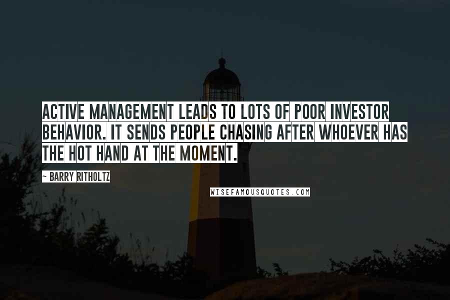 Barry Ritholtz Quotes: Active management leads to lots of poor investor behavior. It sends people chasing after whoever has the hot hand at the moment.