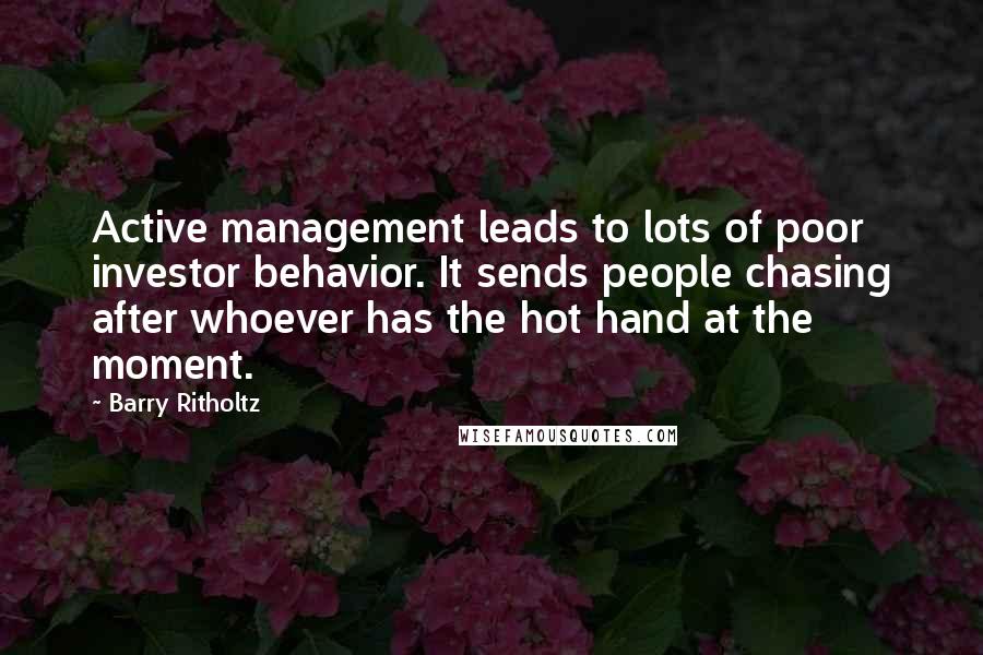 Barry Ritholtz Quotes: Active management leads to lots of poor investor behavior. It sends people chasing after whoever has the hot hand at the moment.