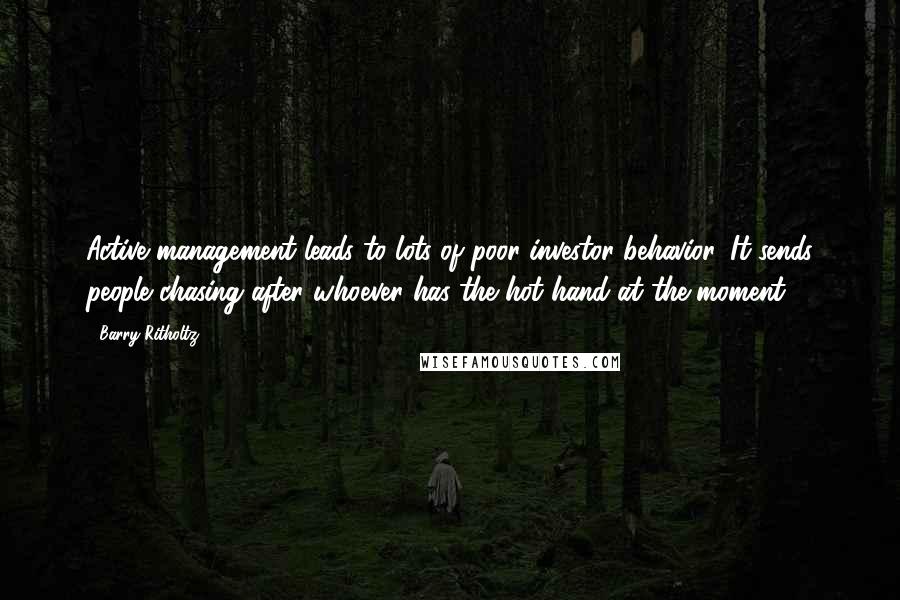 Barry Ritholtz Quotes: Active management leads to lots of poor investor behavior. It sends people chasing after whoever has the hot hand at the moment.