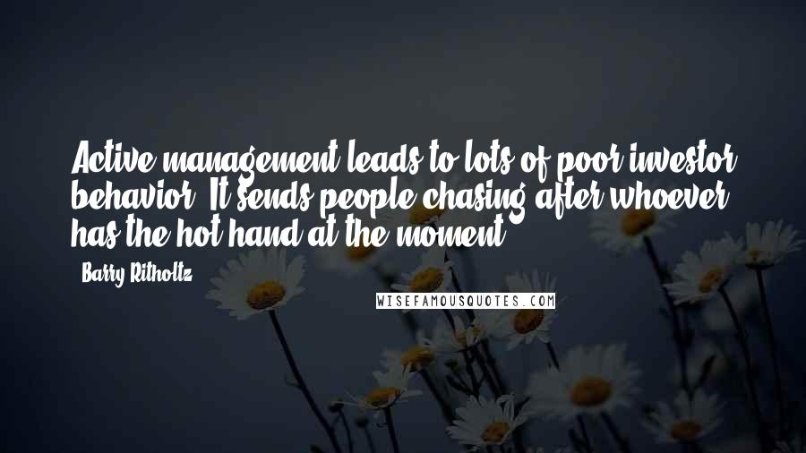 Barry Ritholtz Quotes: Active management leads to lots of poor investor behavior. It sends people chasing after whoever has the hot hand at the moment.