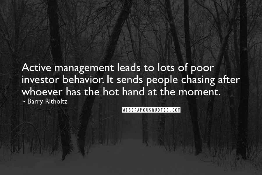 Barry Ritholtz Quotes: Active management leads to lots of poor investor behavior. It sends people chasing after whoever has the hot hand at the moment.