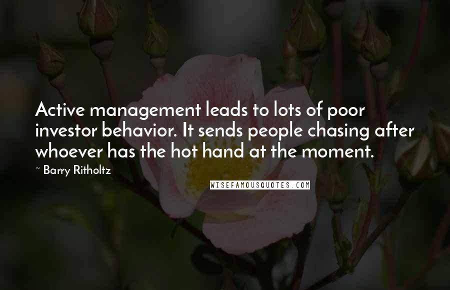 Barry Ritholtz Quotes: Active management leads to lots of poor investor behavior. It sends people chasing after whoever has the hot hand at the moment.