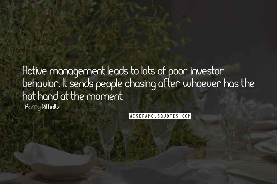 Barry Ritholtz Quotes: Active management leads to lots of poor investor behavior. It sends people chasing after whoever has the hot hand at the moment.