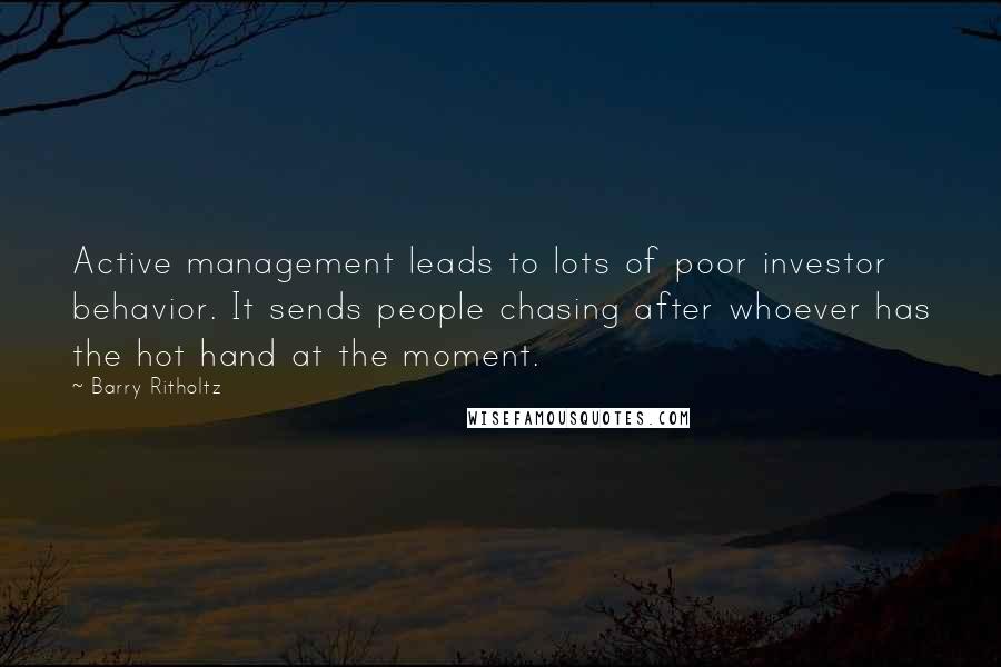 Barry Ritholtz Quotes: Active management leads to lots of poor investor behavior. It sends people chasing after whoever has the hot hand at the moment.