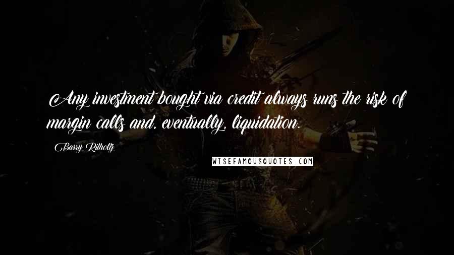 Barry Ritholtz Quotes: Any investment bought via credit always runs the risk of margin calls and, eventually, liquidation.