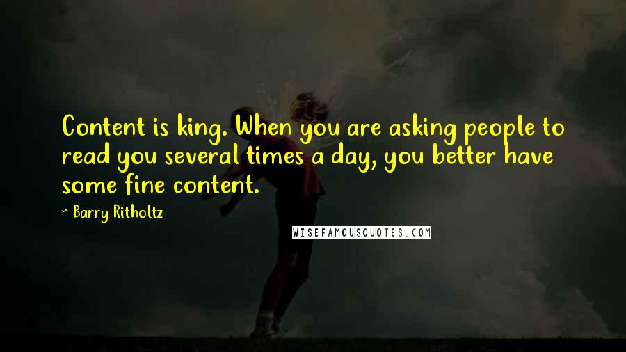 Barry Ritholtz Quotes: Content is king. When you are asking people to read you several times a day, you better have some fine content.