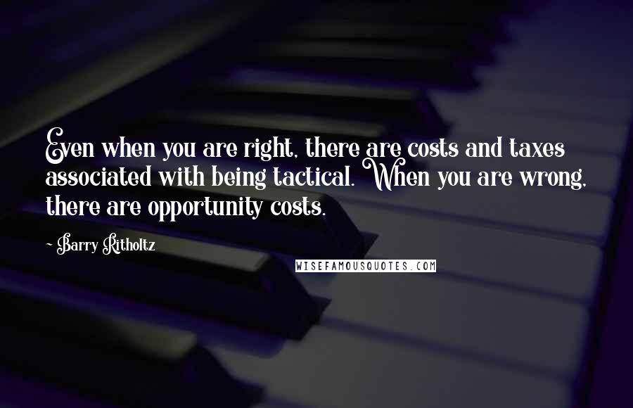 Barry Ritholtz Quotes: Even when you are right, there are costs and taxes associated with being tactical. When you are wrong, there are opportunity costs.