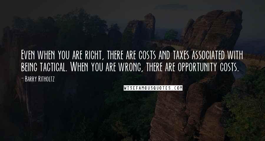 Barry Ritholtz Quotes: Even when you are right, there are costs and taxes associated with being tactical. When you are wrong, there are opportunity costs.