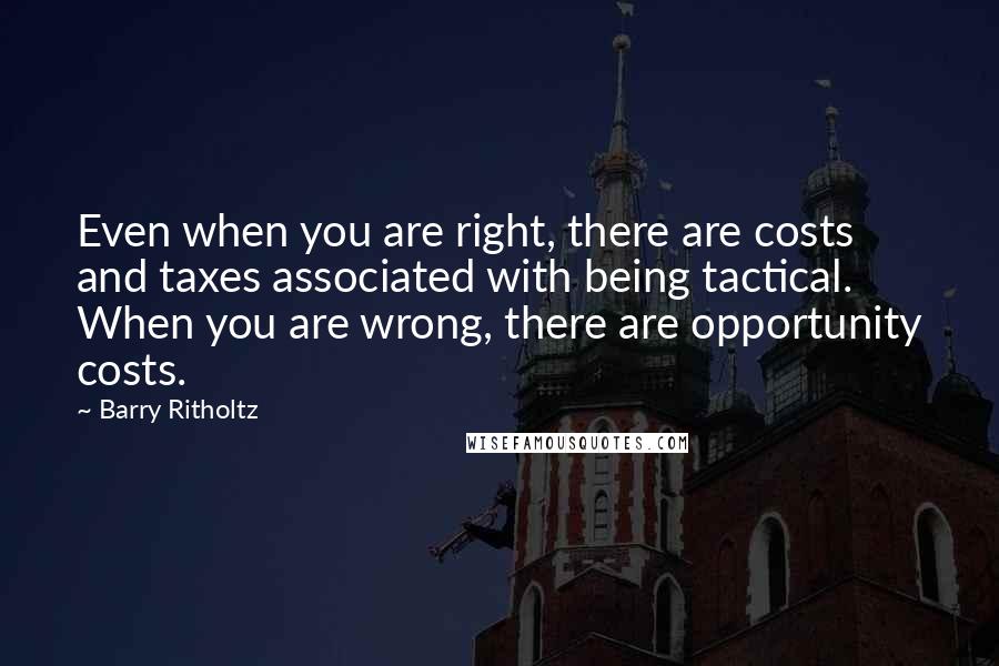 Barry Ritholtz Quotes: Even when you are right, there are costs and taxes associated with being tactical. When you are wrong, there are opportunity costs.