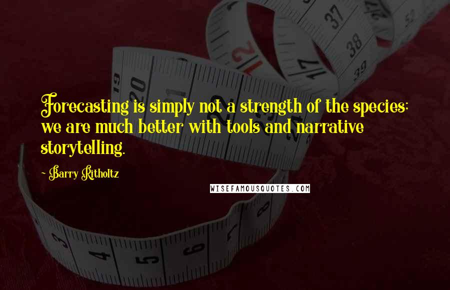 Barry Ritholtz Quotes: Forecasting is simply not a strength of the species; we are much better with tools and narrative storytelling.