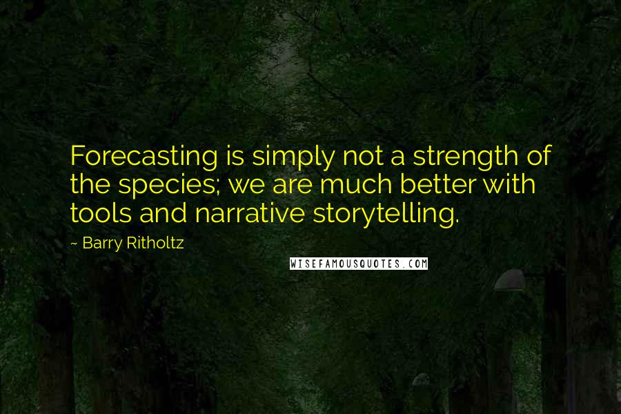 Barry Ritholtz Quotes: Forecasting is simply not a strength of the species; we are much better with tools and narrative storytelling.