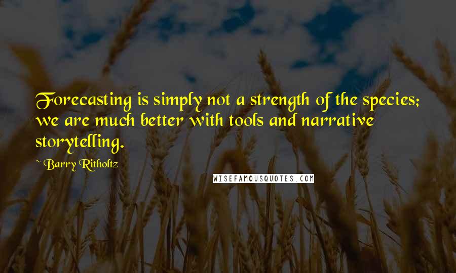 Barry Ritholtz Quotes: Forecasting is simply not a strength of the species; we are much better with tools and narrative storytelling.