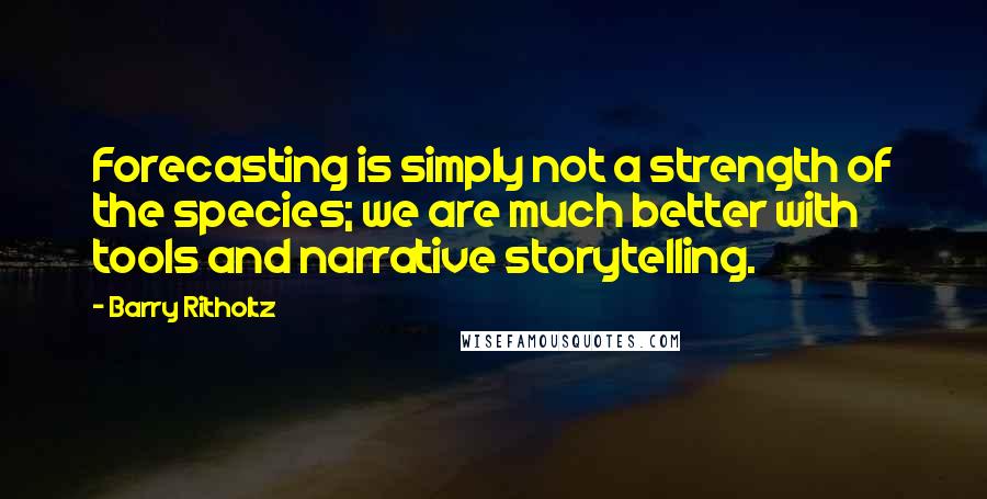 Barry Ritholtz Quotes: Forecasting is simply not a strength of the species; we are much better with tools and narrative storytelling.