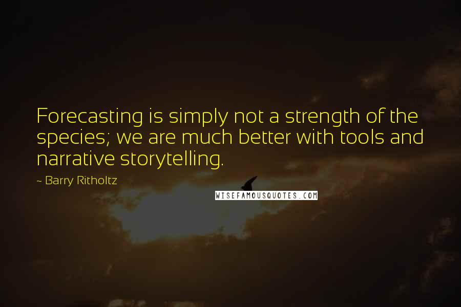 Barry Ritholtz Quotes: Forecasting is simply not a strength of the species; we are much better with tools and narrative storytelling.